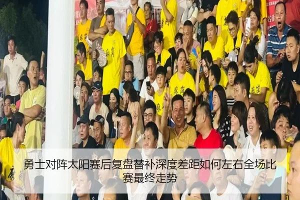 勇士对阵太阳赛后复盘替补深度差距如何左右全场比赛最终走势