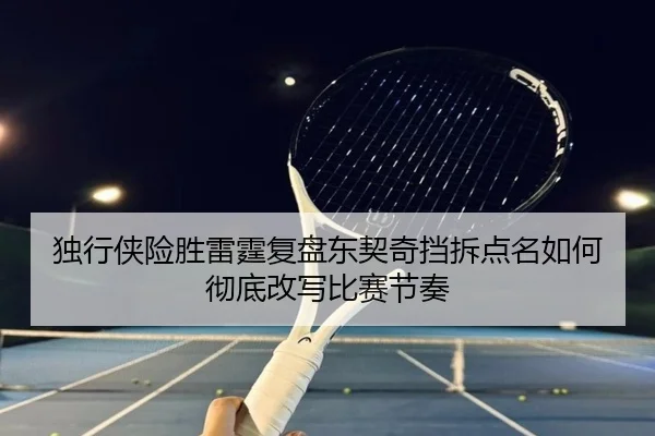 独行侠险胜雷霆复盘东契奇挡拆点名如何彻底改写比赛节奏