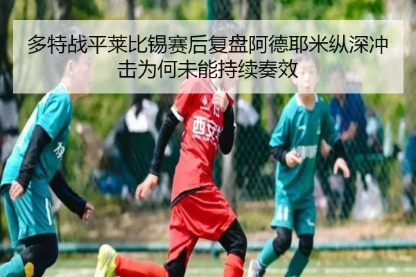 多特战平莱比锡赛后复盘阿德耶米纵深冲击为何未能持续奏效