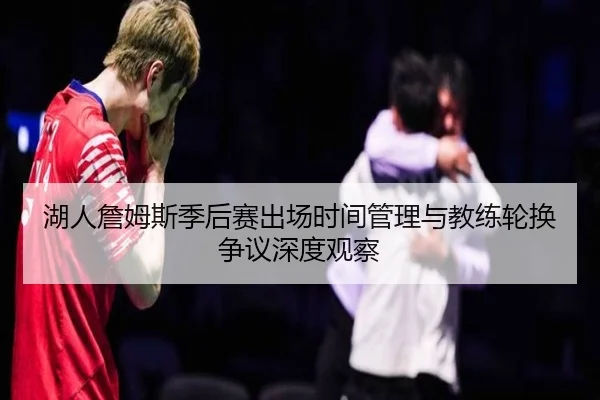 湖人詹姆斯季后赛出场时间管理与教练轮换争议深度观察