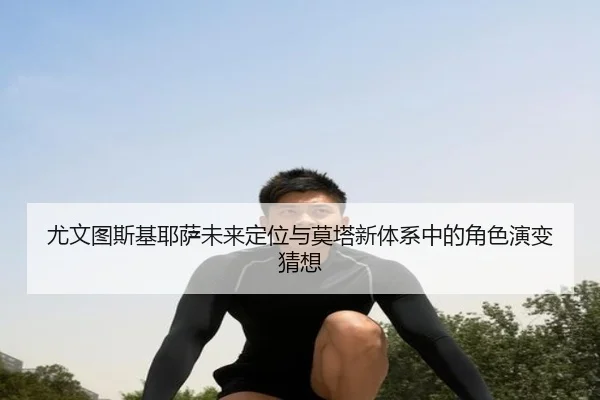 尤文图斯基耶萨未来定位与莫塔新体系中的角色演变猜想
