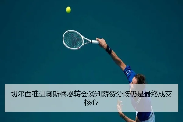 切尔西推进奥斯梅恩转会谈判薪资分歧仍是最终成交核心