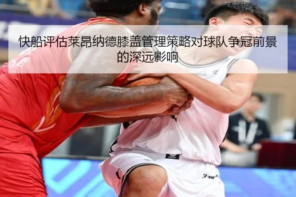 快船评估莱昂纳德膝盖管理策略对球队争冠前景的深远影响