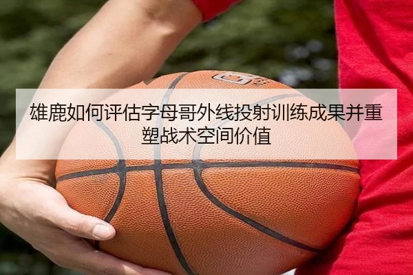 雄鹿如何评估字母哥外线投射训练成果并重塑战术空间价值