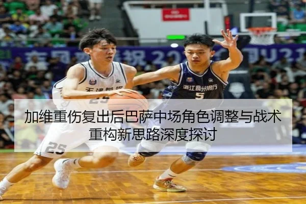 加维重伤复出后巴萨中场角色调整与战术重构新思路深度探讨